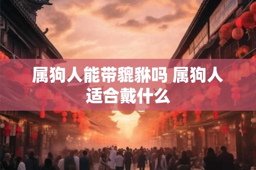 属狗人能带貔貅吗 属狗人适合戴什么