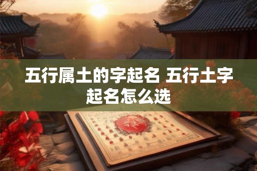 五行属土的字起名 五行土字起名怎么选