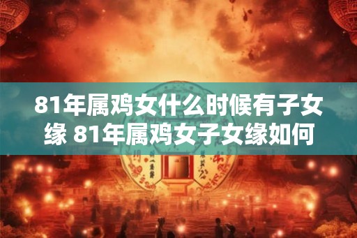 81年属鸡女什么时候有子女缘 81年属鸡女子女缘如何