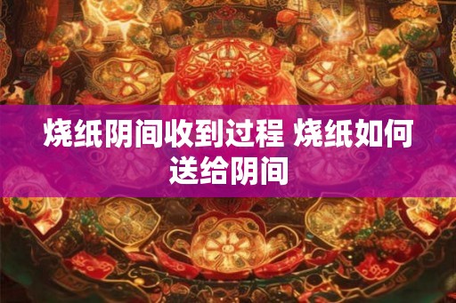烧纸阴间收到过程 烧纸如何送给阴间