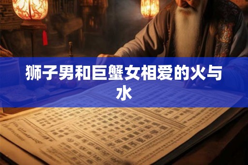 狮子男和巨蟹女相爱的火与水