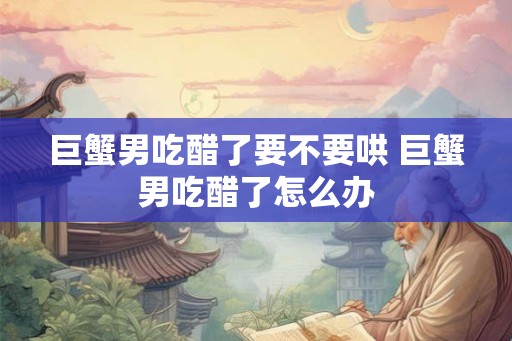 巨蟹男吃醋了要不要哄 巨蟹男吃醋了怎么办