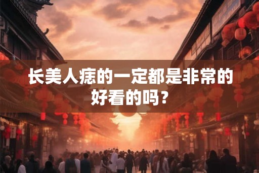 长美人痣的一定都是非常的好看的吗？