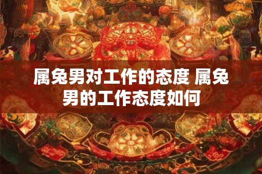 属兔男对工作的态度 属兔男的工作态度如何