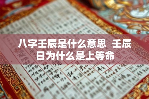 八字壬辰是什么意思 壬辰日为什么是上等命 八字壬辰是什么意思 壬辰日为什么是上等命
