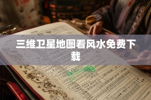 三维卫星地图看风水免费下载