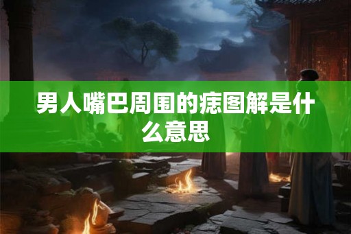 男人嘴巴周围的痣图解是什么意思