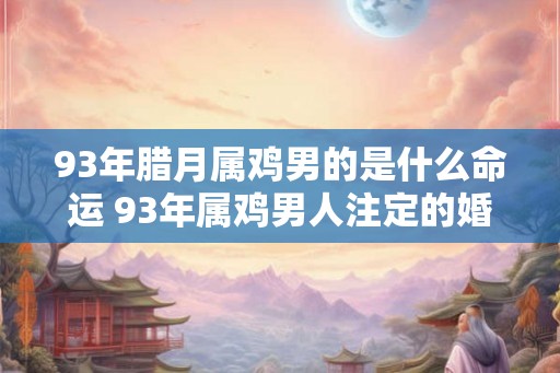93年腊月属鸡男的是什么命运 93年属鸡男人注定的婚姻