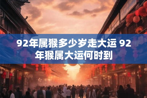 92年属猴多少岁走大运 92年猴属大运何时到 92年属猴多少岁走大运 92年猴属大运何时到