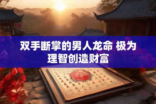 双手断掌的男人龙命 极为理智创造财富