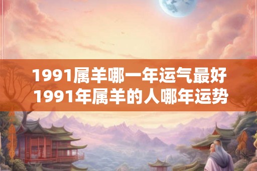 1991属羊哪一年运气最好 1991年属羊的人哪年运势最佳