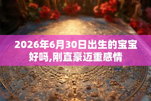2026年6月30日出生的宝宝好吗,刚直豪迈重感情