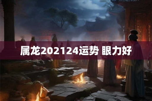 属龙202124运势 眼力好