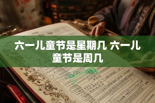 六一儿童节是星期几 六一儿童节是周几