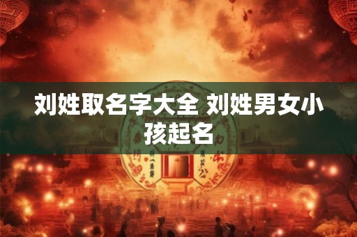 刘姓取名字大全 刘姓男女小孩起名