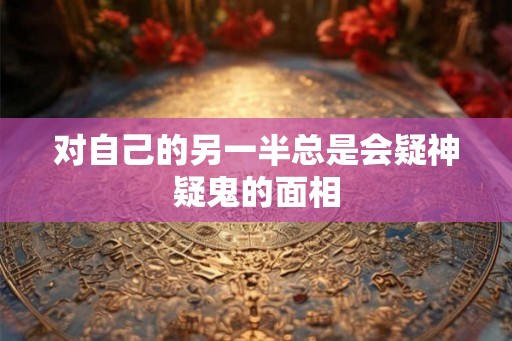 对自己的另一半总是会疑神疑鬼的面相 对自己的另一半总是会疑神疑鬼的面相