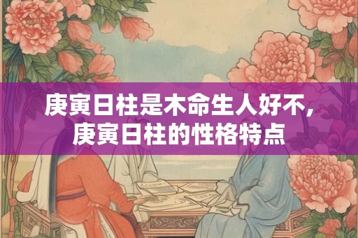 庚寅日柱是木命生人好不,庚寅日柱的性格特点