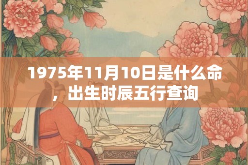 1975年11月10日是什么命,出生时辰五行查询 1975年11月10日是什么命,出生时辰五行查询