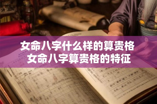 女命八字什么样的算贵格 女命八字算贵格的特征