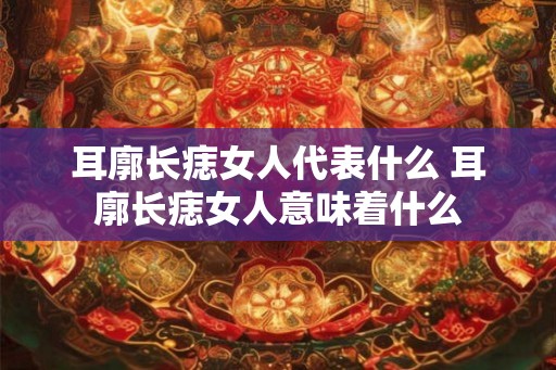 耳廓长痣女人代表什么 耳廓长痣女人意味着什么