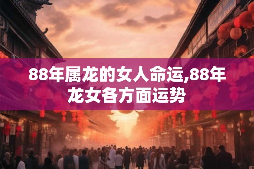 88年属龙的女人命运,88年龙女各方面运势