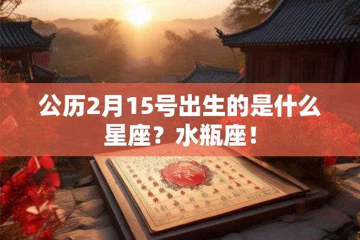 公历2月15号出生的是什么星座?水瓶座! 公历2月15号出生的是什么星座?水瓶座!