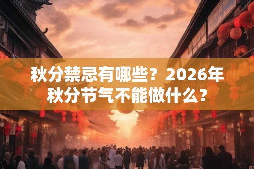秋分禁忌有哪些?2026年秋分节气不能做什么? 秋分禁忌有哪些?2026年秋分节气不能做什么?