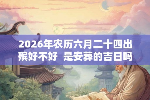 2026年农历六月二十四出殡好不好  是安葬的吉日吗