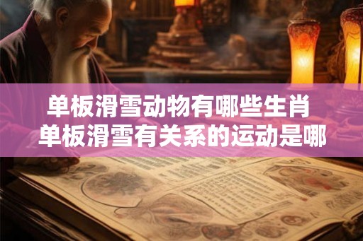 单板滑雪动物有哪些生肖 单板滑雪有关系的运动是哪个