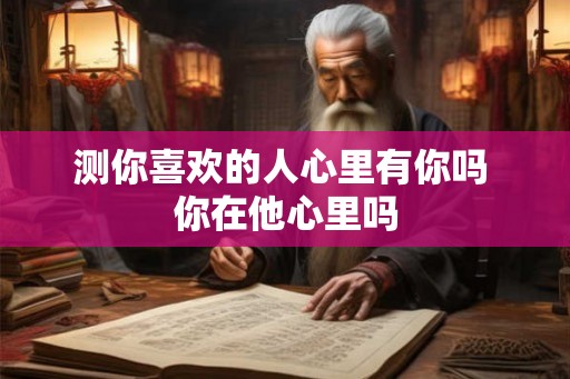 测你喜欢的人心里有你吗 你在他心里吗