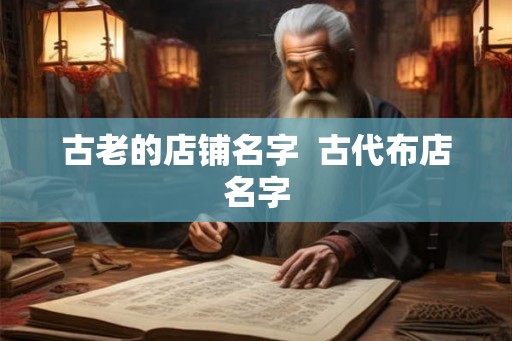 古老的店铺名字  古代布店名字