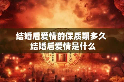 结婚后爱情的保质期多久  结婚后爱情是什么
