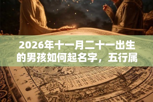 2026年十一月二十一出生的男孩如何起名字，五行属什么