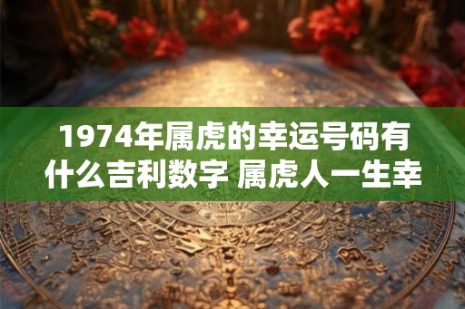 1974年属虎的幸运号码有什么吉利数字 属虎人一生幸运数字查询