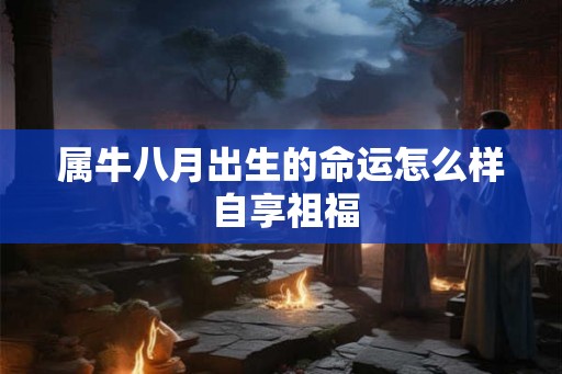 属牛八月出生的命运怎么样 自享祖福