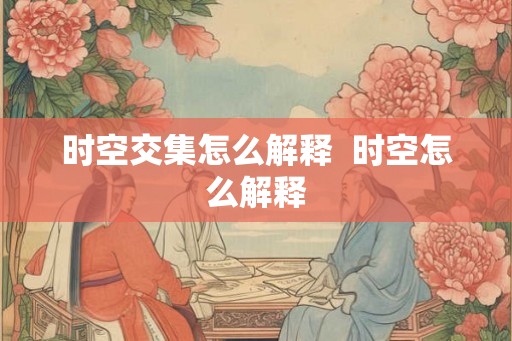 时空交集怎么解释 时空怎么解释 时空交集怎么解释 时空怎么解释