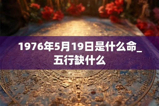 1976年5月19日是什么命_五行缺什么