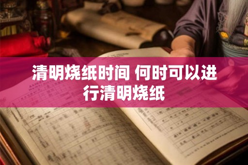 清明烧纸时间 何时可以进行清明烧纸 清明烧纸时间 何时可以进行清明烧纸