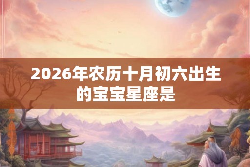 2026年农历十月初六出生的宝宝星座是