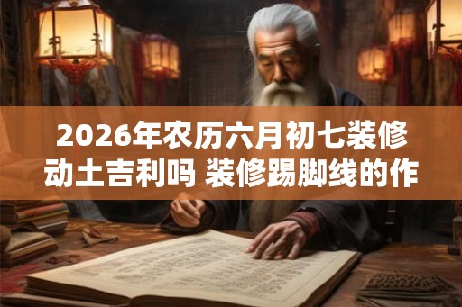 2026年农历六月初七装修动土吉利吗 装修踢脚线的作用