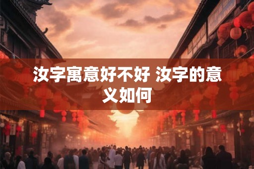 汝字寓意好不好 汝字的意义如何