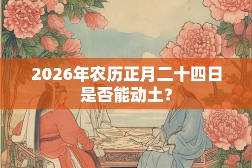 2026年农历正月二十四日是否能动土？
