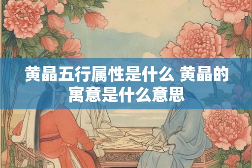 黄晶五行属性是什么 黄晶的寓意是什么意思 黄晶五行属性是什么 黄晶的寓意是什么意思