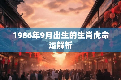 1986年9月出生的生肖虎命运解析 1986年9月出生的生肖虎命运解析