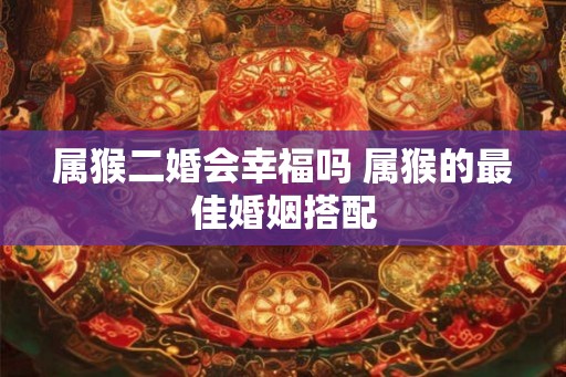 属猴二婚会幸福吗 属猴的最佳婚姻搭配