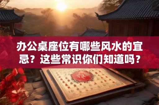 办公桌座位有哪些风水的宜忌？这些常识你们知道吗？
