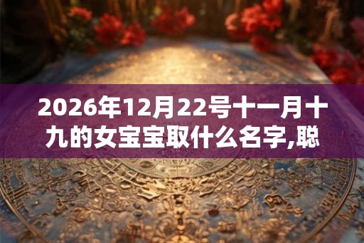 2026年12月22号十一月十九的女宝宝取什么名字,聪明灵动