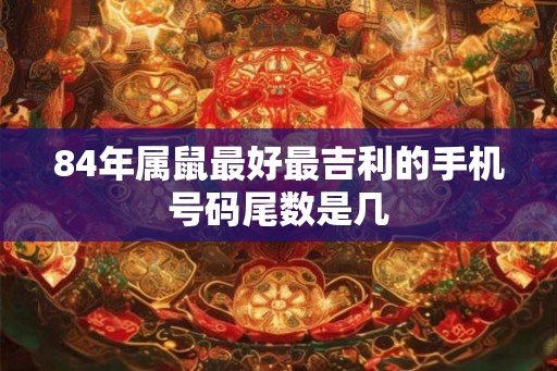 84年属鼠最好最吉利的手机号码尾数是几 84年属鼠最好最吉利的手机号码尾数是几