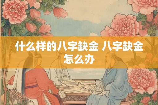 什么样的八字缺金 八字缺金怎么办