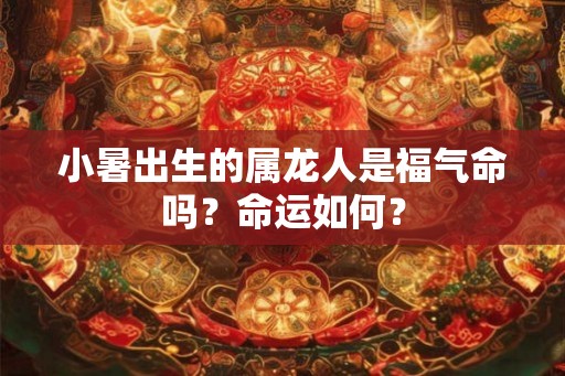 小暑出生的属龙人是福气命吗？命运如何？